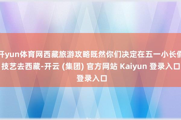 开yun体育网西藏旅游攻略既然你们决定在五一小长假技艺去西藏-开云 (集团) 官方网站 Kaiyun 登录入口