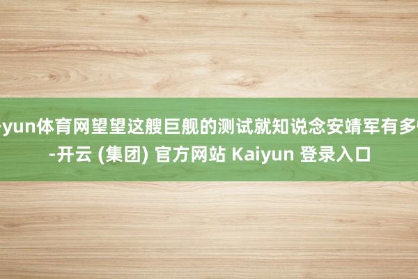 开yun体育网望望这艘巨舰的测试就知说念安靖军有多快-开云 (集团) 官方网站 Kaiyun 登录入口