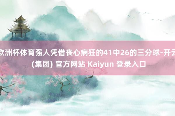 欧洲杯体育强人凭借丧心病狂的41中26的三分球-开云 (集团) 官方网站 Kaiyun 登录入口