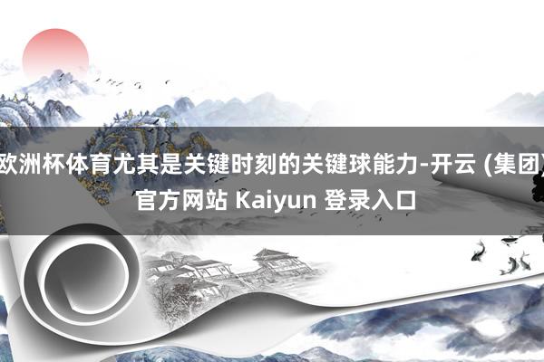 欧洲杯体育尤其是关键时刻的关键球能力-开云 (集团) 官方网站 Kaiyun 登录入口