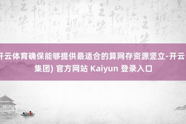 开云体育确保能够提供最适合的算网存资源竖立-开云 (集团) 官方网站 Kaiyun 登录入口