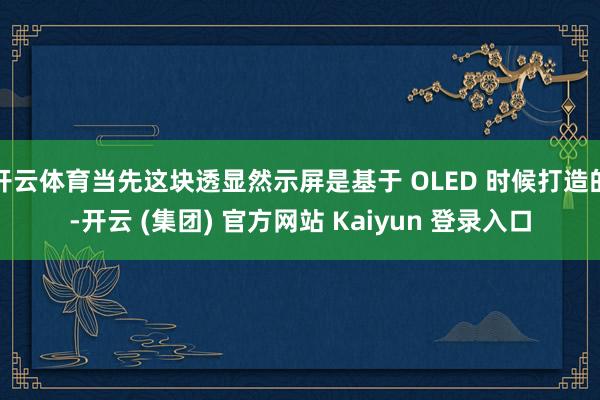开云体育当先这块透显然示屏是基于 OLED 时候打造的-开云 (集团) 官方网站 Kaiyun 登录入口