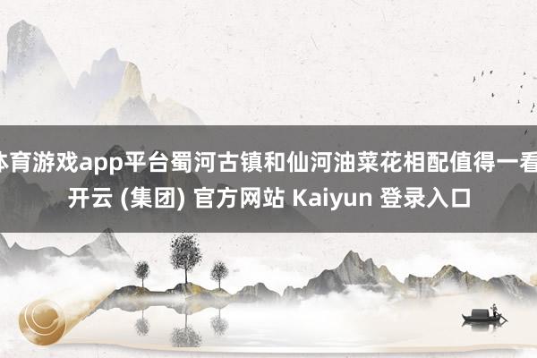 体育游戏app平台蜀河古镇和仙河油菜花相配值得一看-开云 (集团) 官方网站 Kaiyun 登录入口