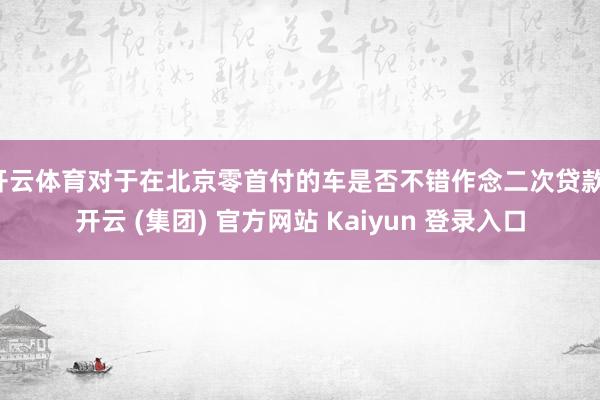 开云体育对于在北京零首付的车是否不错作念二次贷款-开云 (集团) 官方网站 Kaiyun 登录入口