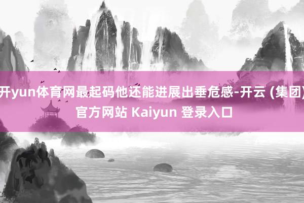 开yun体育网最起码他还能进展出垂危感-开云 (集团) 官方网站 Kaiyun 登录入口
