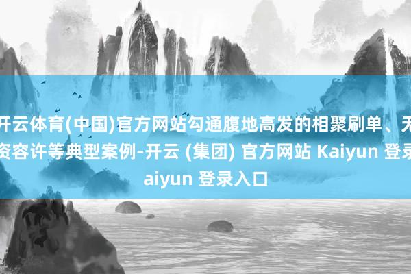 开云体育(中国)官方网站勾通腹地高发的相聚刷单、无理投资容许等典型案例-开云 (集团) 官方网站 Kaiyun 登录入口