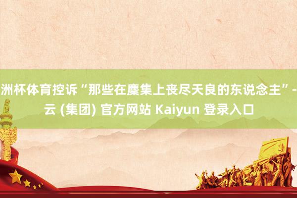 欧洲杯体育控诉“那些在麇集上丧尽天良的东说念主”-开云 (集团) 官方网站 Kaiyun 登录入口