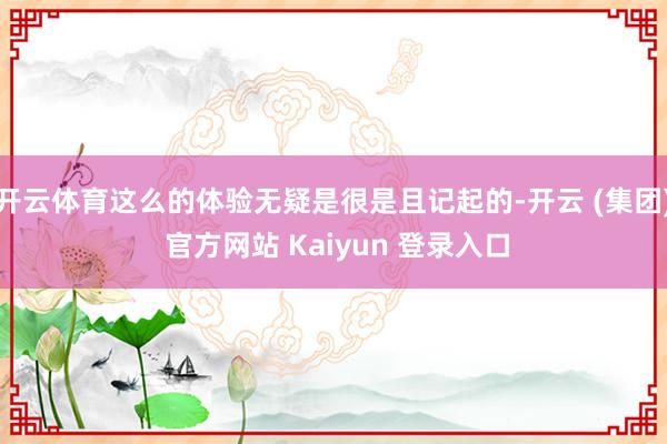 开云体育这么的体验无疑是很是且记起的-开云 (集团) 官方网站 Kaiyun 登录入口