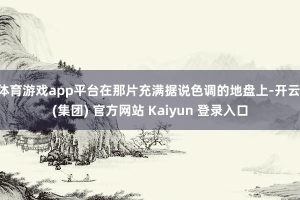 体育游戏app平台在那片充满据说色调的地盘上-开云 (集团) 官方网站 Kaiyun 登录入口