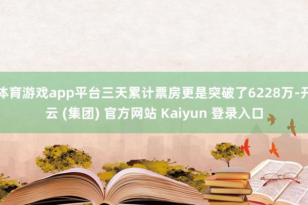 体育游戏app平台三天累计票房更是突破了6228万-开云 (集团) 官方网站 Kaiyun 登录入口