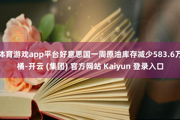 体育游戏app平台好意思国一周原油库存减少583.6万桶-开云 (集团) 官方网站 Kaiyun 登录入口