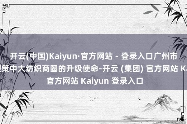 开云(中国)Kaiyun·官方网站 - 登录入口广州市海珠区一直在鞭策中大纺织商圈的升级使命-开云 (集团) 官方网站 Kaiyun 登录入口
