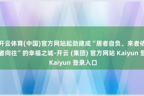 开云体育(中国)官方网站起劲建成“居者自负、来者依恋、闻者向往”的幸福之城-开云 (集团) 官方网站 Kaiyun 登录入口