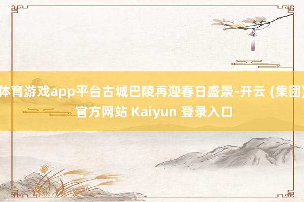 体育游戏app平台古城巴陵再迎春日盛景-开云 (集团) 官方网站 Kaiyun 登录入口