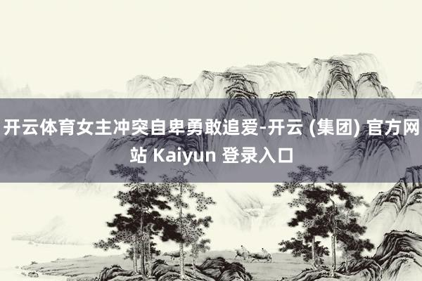 开云体育女主冲突自卑勇敢追爱-开云 (集团) 官方网站 Kaiyun 登录入口
