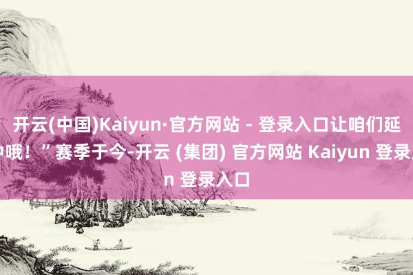 开云(中国)Kaiyun·官方网站 - 登录入口让咱们延续冲哦！”赛季于今-开云 (集团) 官方网站 Kaiyun 登录入口