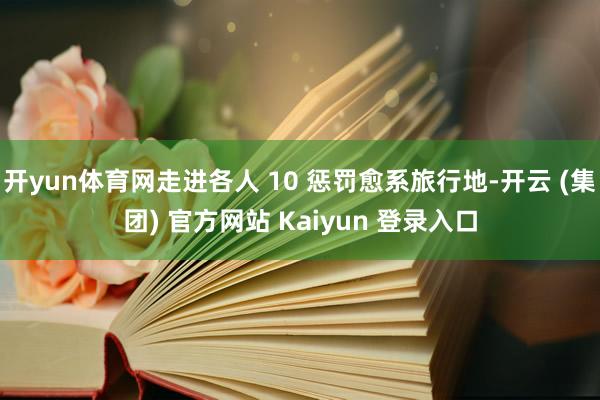 开yun体育网走进各人 10 惩罚愈系旅行地-开云 (集团) 官方网站 Kaiyun 登录入口