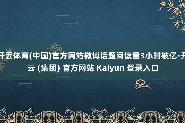 开云体育(中国)官方网站微博话题阅读量3小时破亿-开云 (集团) 官方网站 Kaiyun 登录入口