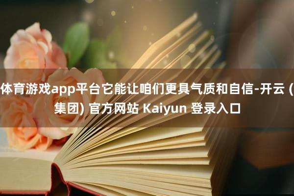 体育游戏app平台它能让咱们更具气质和自信-开云 (集团) 官方网站 Kaiyun 登录入口