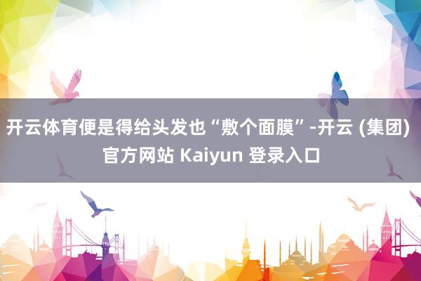 开云体育便是得给头发也“敷个面膜”-开云 (集团) 官方网站 Kaiyun 登录入口