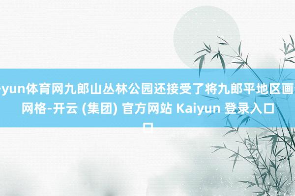 开yun体育网九郎山丛林公园还接受了将九郎平地区画分网格-开云 (集团) 官方网站 Kaiyun 登录入口