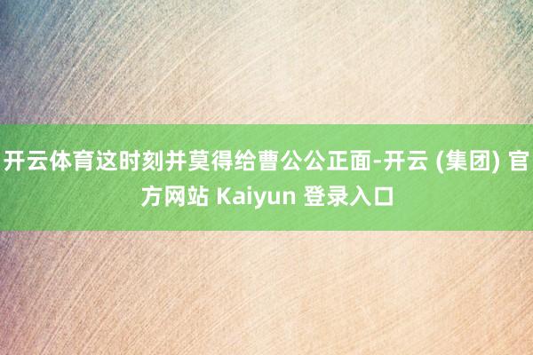 开云体育这时刻并莫得给曹公公正面-开云 (集团) 官方网站 Kaiyun 登录入口