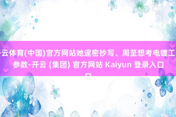 开云体育(中国)官方网站她邃密抄写、周至想考电镀工艺参数-开云 (集团) 官方网站 Kaiyun 登录入口