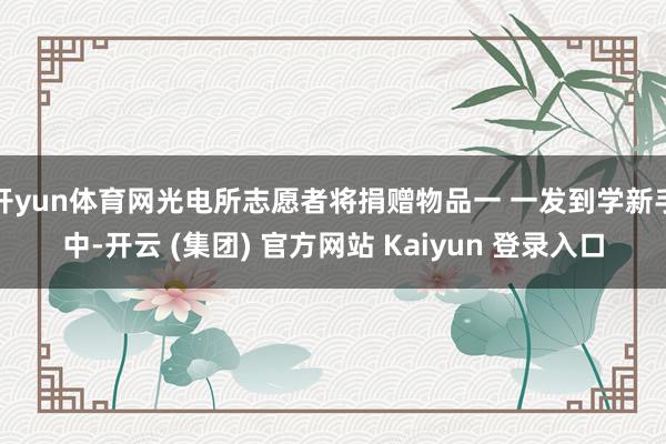 开yun体育网光电所志愿者将捐赠物品一 一发到学新手中-开云 (集团) 官方网站 Kaiyun 登录入口