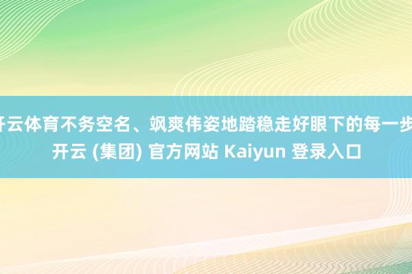 开云体育不务空名、飒爽伟姿地踏稳走好眼下的每一步-开云 (集团) 官方网站 Kaiyun 登录入口