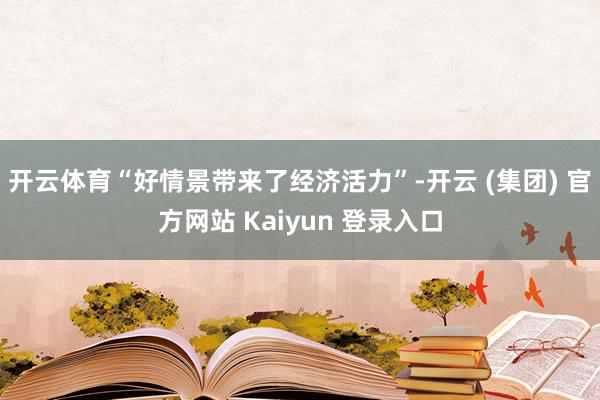 开云体育“好情景带来了经济活力”-开云 (集团) 官方网站 Kaiyun 登录入口