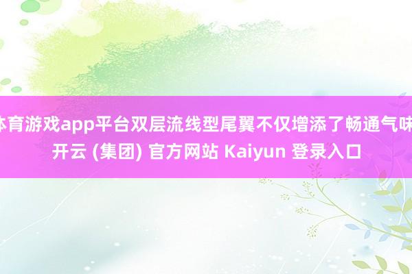 体育游戏app平台双层流线型尾翼不仅增添了畅通气味-开云 (集团) 官方网站 Kaiyun 登录入口