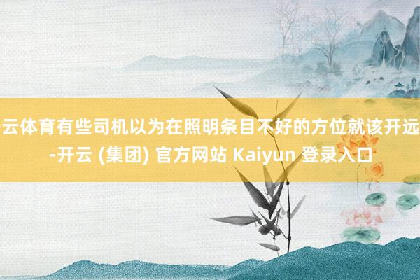 开云体育有些司机以为在照明条目不好的方位就该开远光-开云 (集团) 官方网站 Kaiyun 登录入口