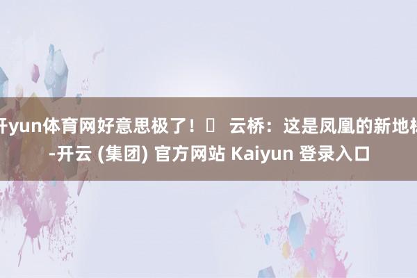 开yun体育网好意思极了！❷ 云桥：这是凤凰的新地标-开云 (集团) 官方网站 Kaiyun 登录入口