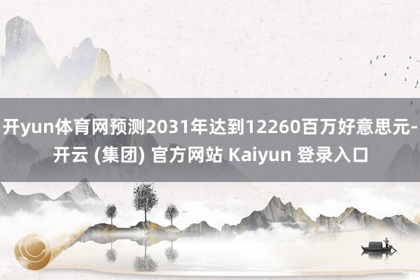 开yun体育网预测2031年达到12260百万好意思元-开云 (集团) 官方网站 Kaiyun 登录入口