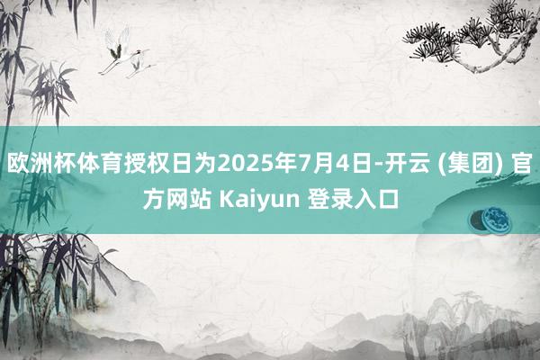 欧洲杯体育授权日为2025年7月4日-开云 (集团) 官方网站 Kaiyun 登录入口