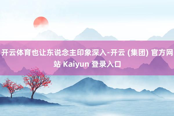 开云体育也让东说念主印象深入-开云 (集团) 官方网站 Kaiyun 登录入口