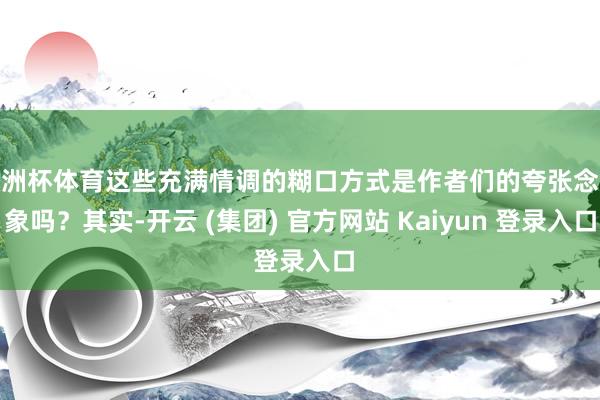 欧洲杯体育这些充满情调的糊口方式是作者们的夸张念念象吗？其实-开云 (集团) 官方网站 Kaiyun 登录入口