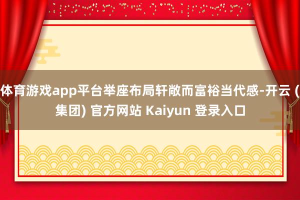 体育游戏app平台举座布局轩敞而富裕当代感-开云 (集团) 官方网站 Kaiyun 登录入口