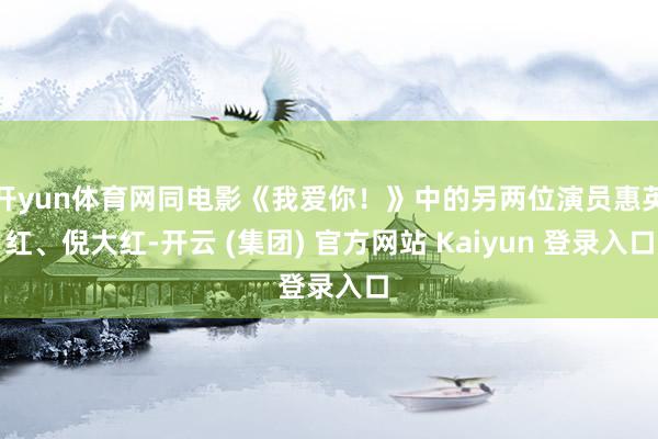 开yun体育网同电影《我爱你！》中的另两位演员惠英红、倪大红-开云 (集团) 官方网站 Kaiyun 登录入口