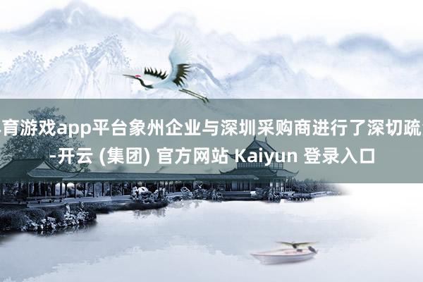 体育游戏app平台象州企业与深圳采购商进行了深切疏浚-开云 (集团) 官方网站 Kaiyun 登录入口