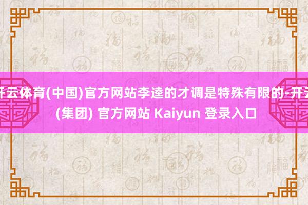 开云体育(中国)官方网站李逵的才调是特殊有限的-开云 (集团) 官方网站 Kaiyun 登录入口