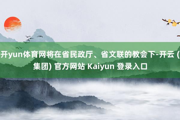 开yun体育网将在省民政厅、省文联的教会下-开云 (集团) 官方网站 Kaiyun 登录入口