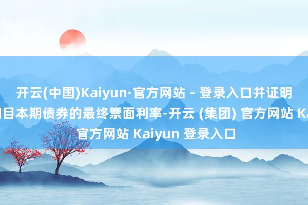 开云(中国)Kaiyun·官方网站 - 登录入口并证明簿记建档恶果细目本期债券的最终票面利率-开云 (集团) 官方网站 Kaiyun 登录入口