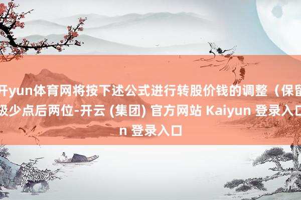 开yun体育网将按下述公式进行转股价钱的调整(保留极少点后两位-开云 (集团) 官方网站 Kaiyun 登录入口
