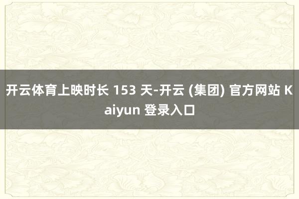 开云体育上映时长 153 天-开云 (集团) 官方网站 Kaiyun 登录入口