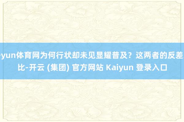 开yun体育网为何行状却未见显耀普及？这两者的反差对比-开云 (集团) 官方网站 Kaiyun 登录入口