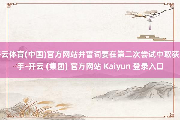 开云体育(中国)官方网站并誓词要在第二次尝试中取获到手-开云 (集团) 官方网站 Kaiyun 登录入口