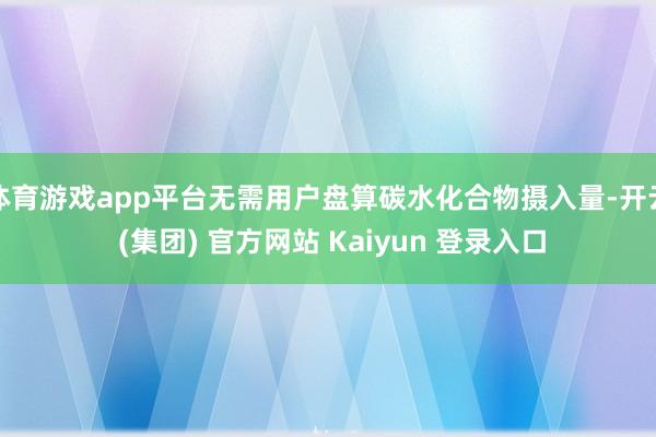 体育游戏app平台无需用户盘算碳水化合物摄入量-开云 (集团) 官方网站 Kaiyun 登录入口
