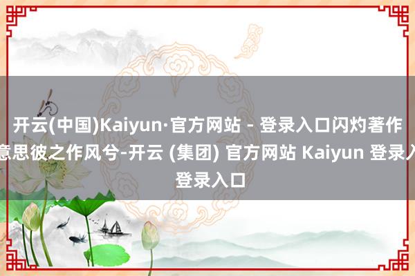 开云(中国)Kaiyun·官方网站 - 登录入口闪灼著作好意思彼之作风兮-开云 (集团) 官方网站 Kaiyun 登录入口