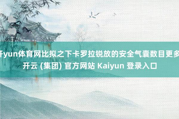 开yun体育网比拟之下卡罗拉锐放的安全气囊数目更多-开云 (集团) 官方网站 Kaiyun 登录入口
